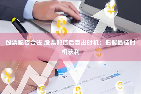 股票配资合法 股票配债后卖出时机：把握最佳时机获利