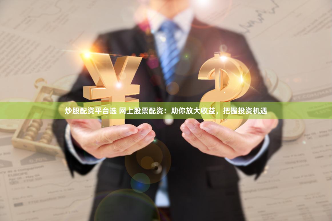炒股配资平台选 网上股票配资：助你放大收益，把握投资机遇