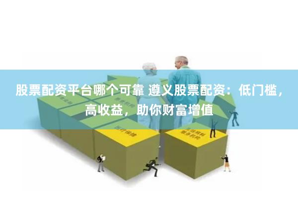 股票配资平台哪个可靠 遵义股票配资：低门槛，高收益，助你财富增值