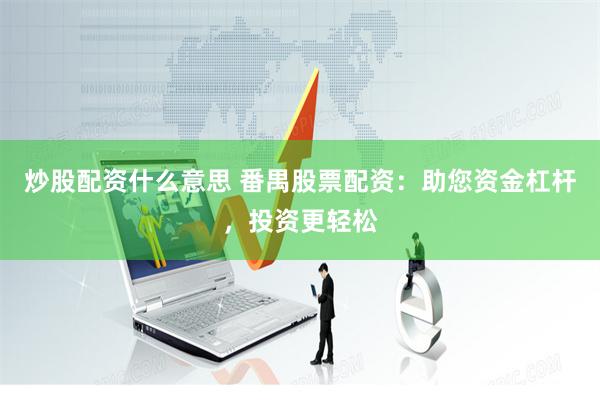炒股配资什么意思 番禺股票配资：助您资金杠杆，投资更轻松
