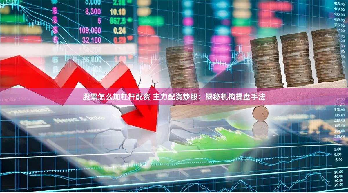 股票怎么加杠杆配资 主力配资炒股：揭秘机构操盘手法