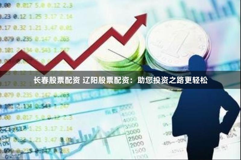 长春股票配资 辽阳股票配资：助您投资之路更轻松