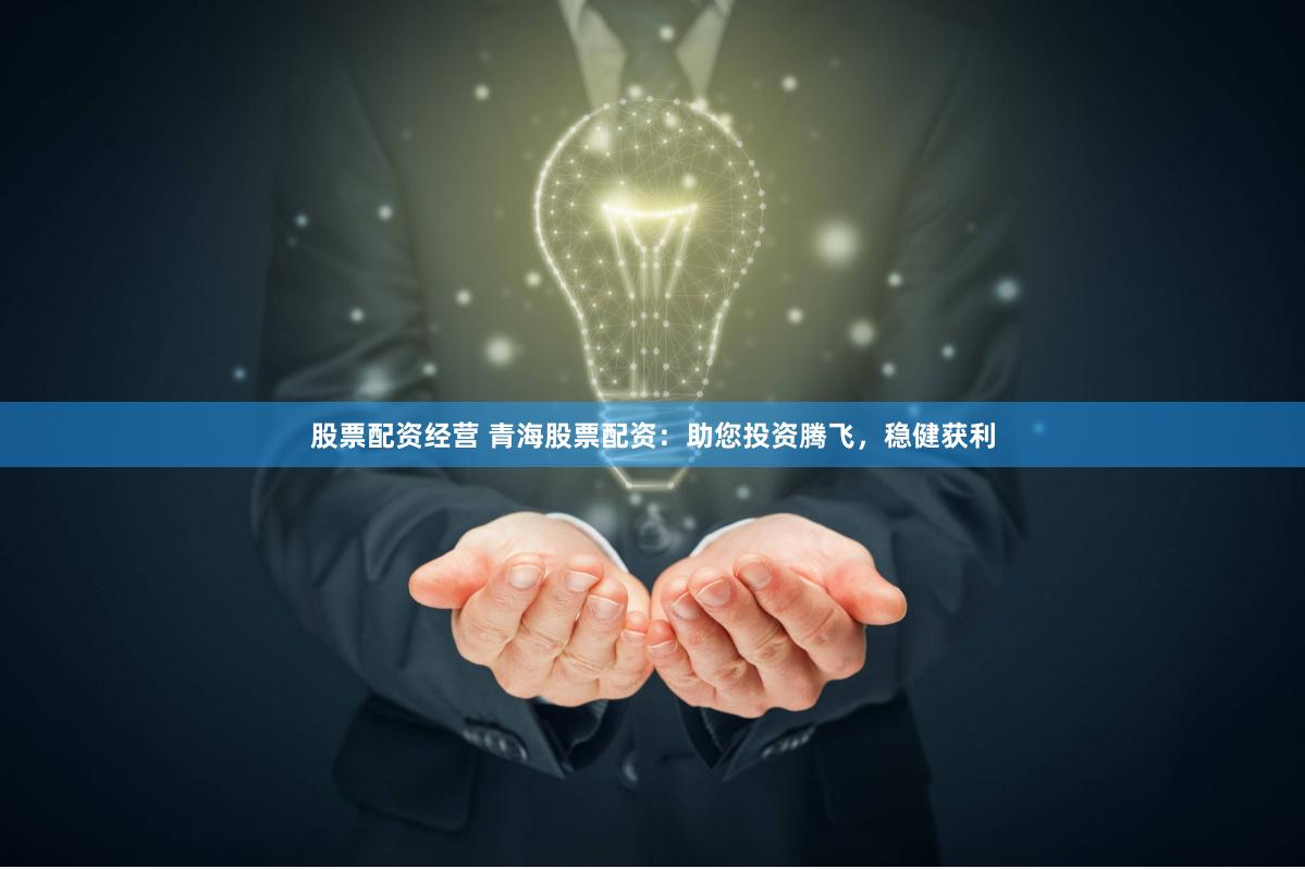 股票配资经营 青海股票配资：助您投资腾飞，稳健获利