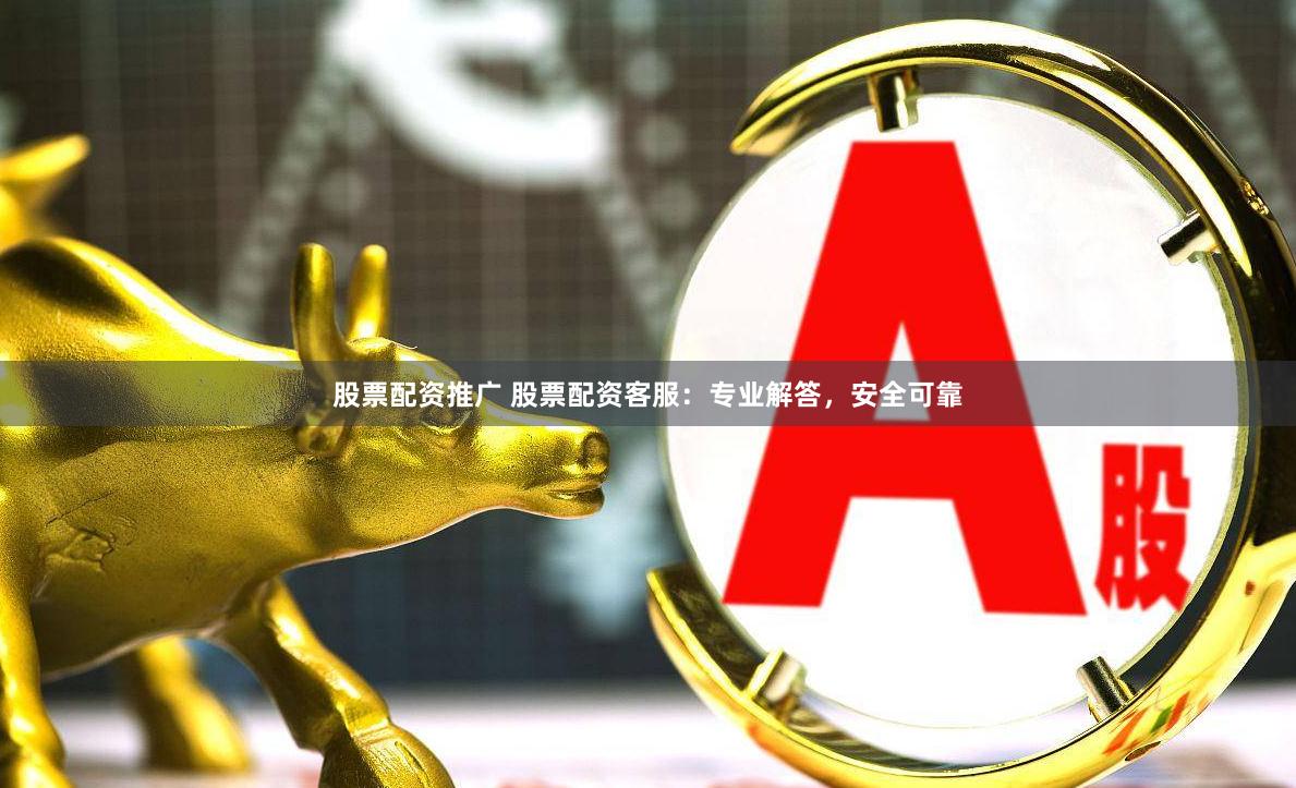 股票配资推广 股票配资客服：专业解答，安全可靠