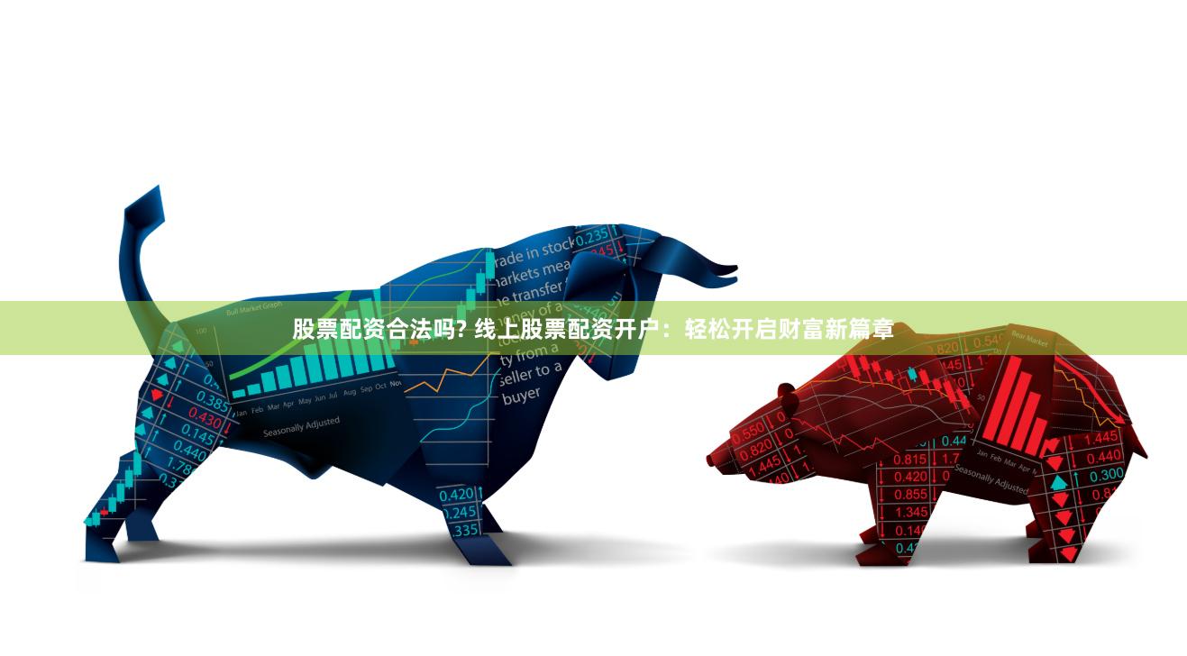 股票配资合法吗? 线上股票配资开户：轻松开启财富新篇章
