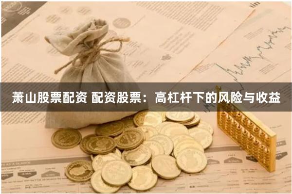 萧山股票配资 配资股票：高杠杆下的风险与收益