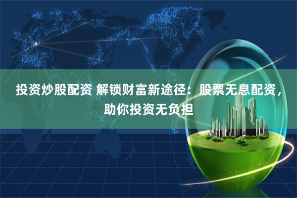 投资炒股配资 解锁财富新途径：股票无息配资，助你投资无负担