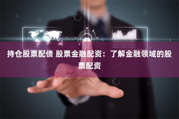 持仓股票配债 股票金融配资：了解金融领域的股票配资