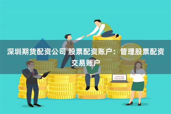 深圳期货配资公司 股票配资账户：管理股票配资交易账户