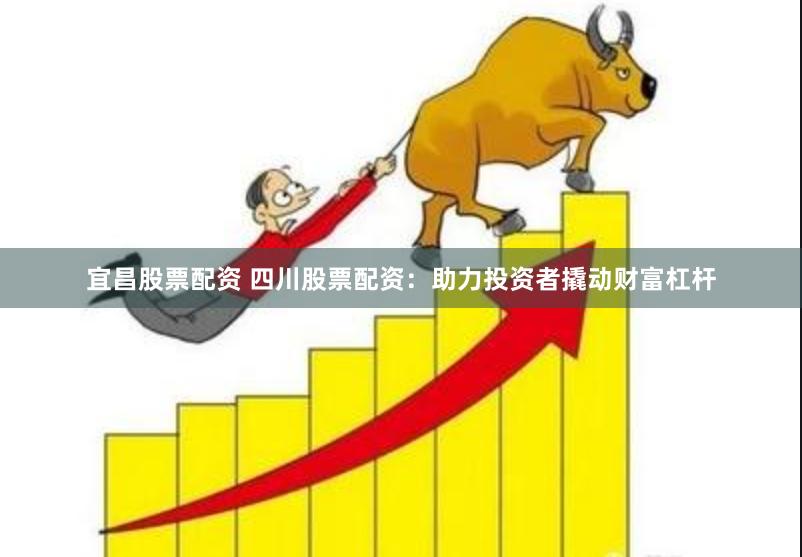 宜昌股票配资 四川股票配资：助力投资者撬动财富杠杆