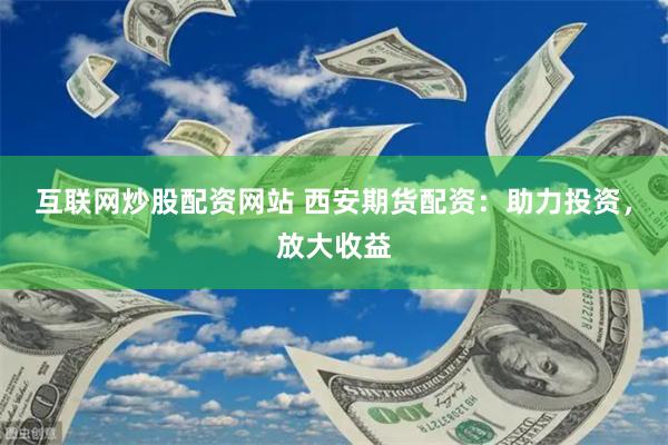 互联网炒股配资网站 西安期货配资：助力投资，放大收益