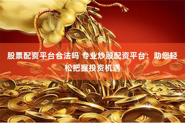 股票配资平台合法吗 专业炒股配资平台：助您轻松把握投资机遇