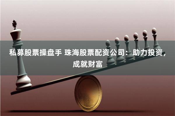 私募股票操盘手 珠海股票配资公司：助力投资，成就财富