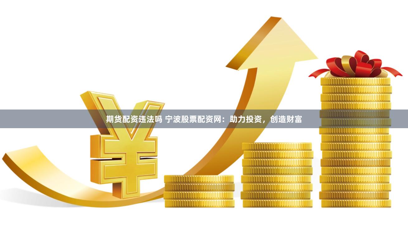 期货配资违法吗 宁波股票配资网：助力投资，创造财富