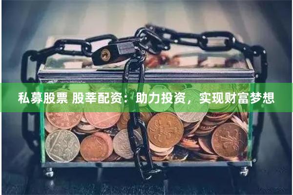 私募股票 股莘配资：助力投资，实现财富梦想