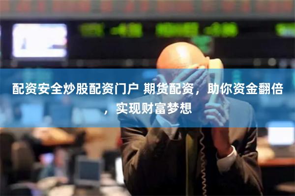 配资安全炒股配资门户 期货配资，助你资金翻倍，实现财富梦想