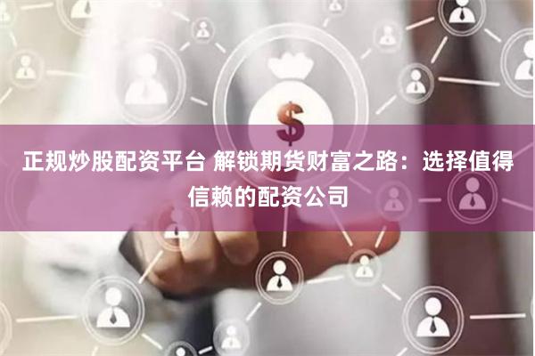 正规炒股配资平台 解锁期货财富之路：选择值得信赖的配资公司