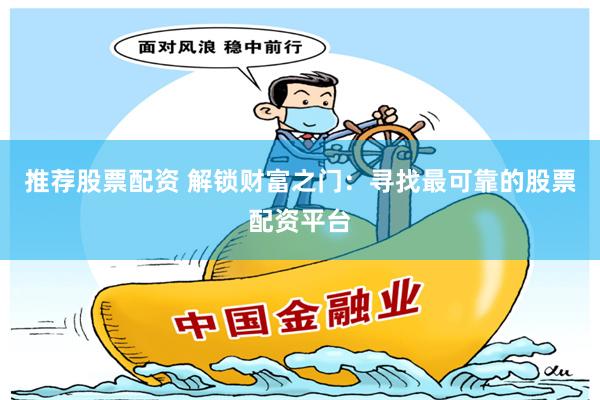 推荐股票配资 解锁财富之门：寻找最可靠的股票配资平台
