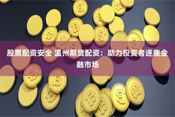 股票配资安全 温州期货配资：助力投资者逐鹿金融市场