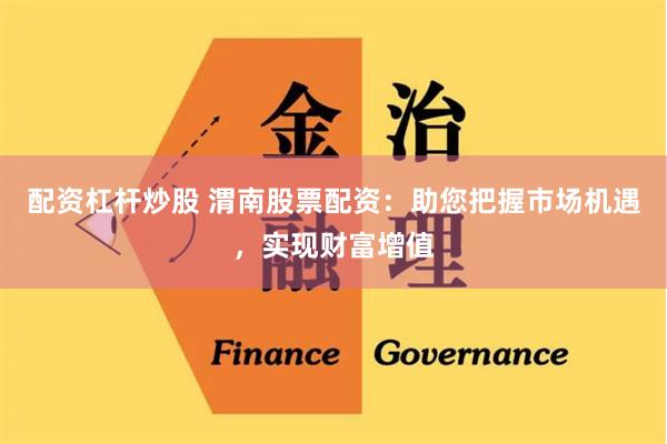 配资杠杆炒股 渭南股票配资：助您把握市场机遇，实现财富增值