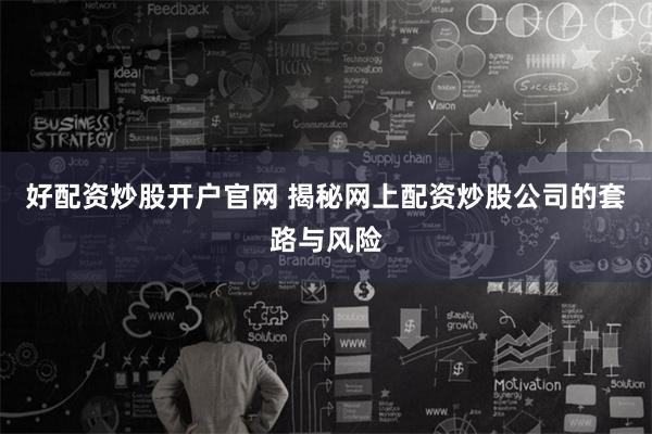 好配资炒股开户官网 揭秘网上配资炒股公司的套路与风险