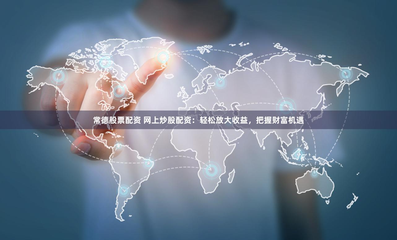 常德股票配资 网上炒股配资：轻松放大收益，把握财富机遇