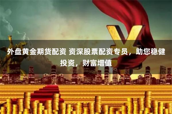 外盘黄金期货配资 资深股票配资专员，助您稳健投资，财富增值
