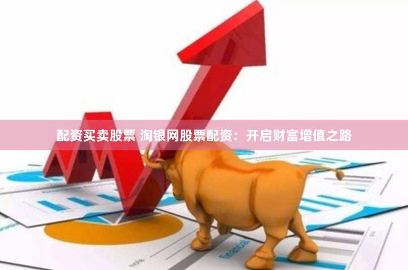 配资买卖股票 淘银网股票配资：开启财富增值之路