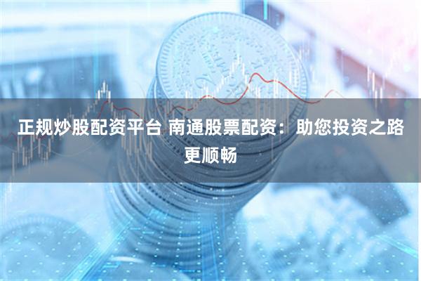 正规炒股配资平台 南通股票配资：助您投资之路更顺畅