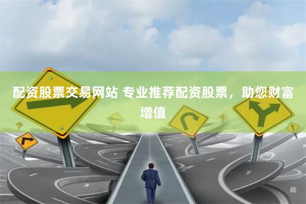 配资股票交易网站 专业推荐配资股票，助您财富增值