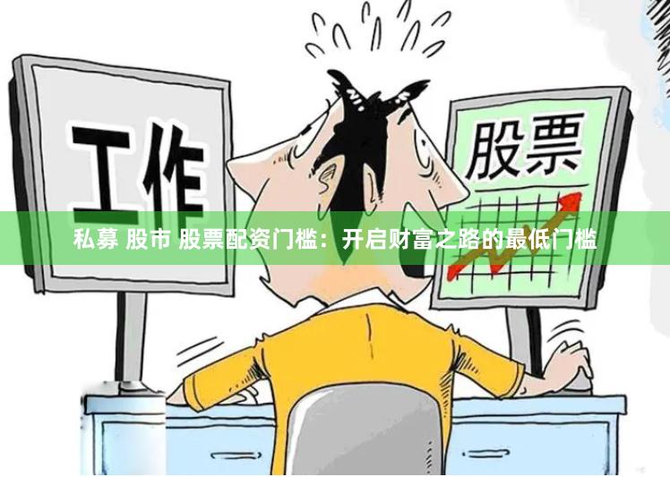 私募 股市 股票配资门槛：开启财富之路的最低门槛
