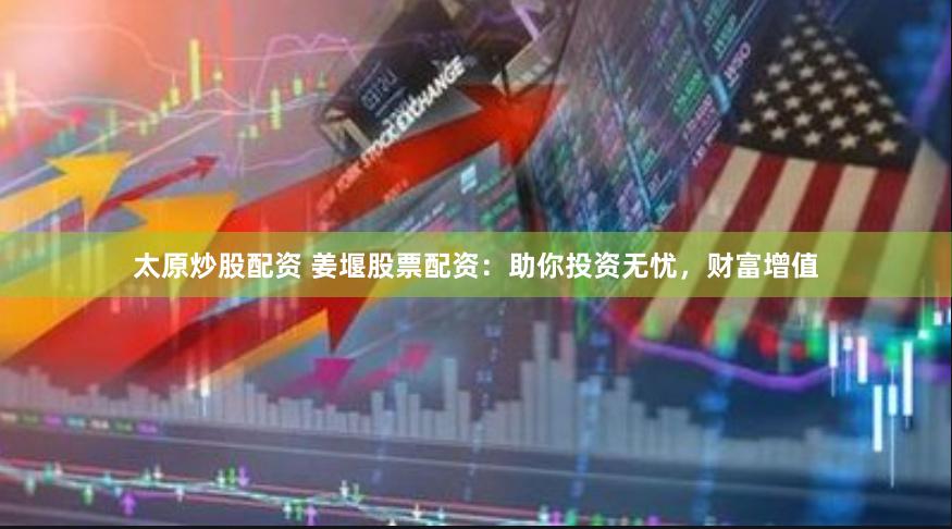 太原炒股配资 姜堰股票配资：助你投资无忧，财富增值