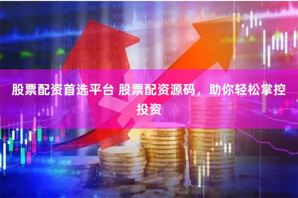 股票配资首选平台 股票配资源码，助你轻松掌控投资